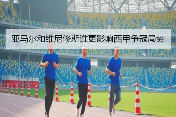 亚马尔和维尼修斯谁更影响西甲争冠局势
