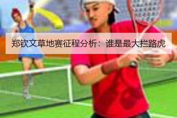郑钦文草地赛征程分析：谁是最大拦路虎