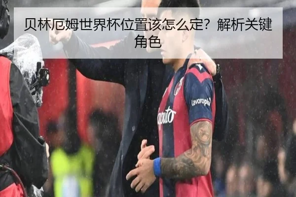 贝林厄姆世界杯位置该怎么定？解析关键角色